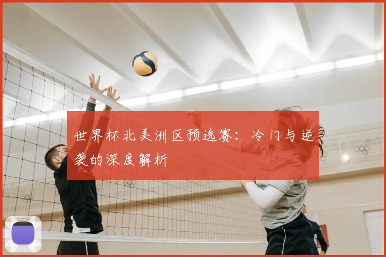 世界杯北美洲区预选赛:冷门与逆袭的深度解析