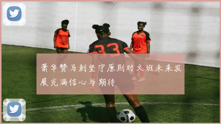 萧华赞马刺坚守原则对文班未来发展充满信心与期待