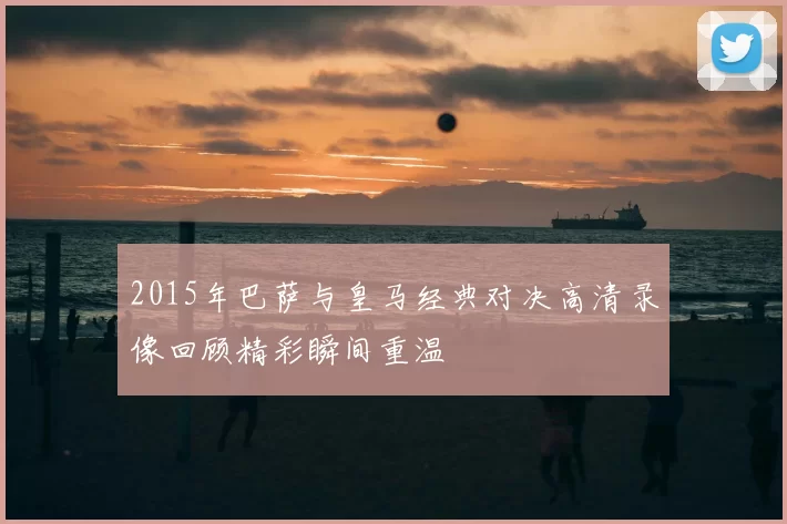 2015年巴萨与皇马经典对决高清录像回顾精彩瞬间重温