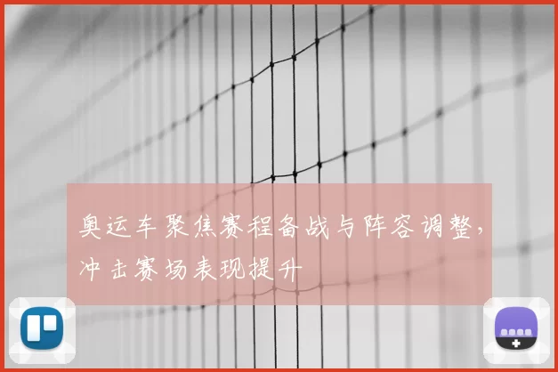 奥运车聚焦赛程备战与阵容调整，冲击赛场表现提升