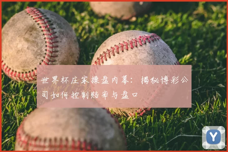 世界杯庄家操盘内幕:揭秘博彩公司如何控制赔率与盘口