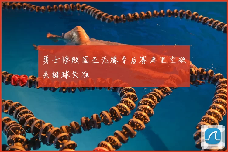 勇士惨败国王无缘季后赛库里空砍关键球失准