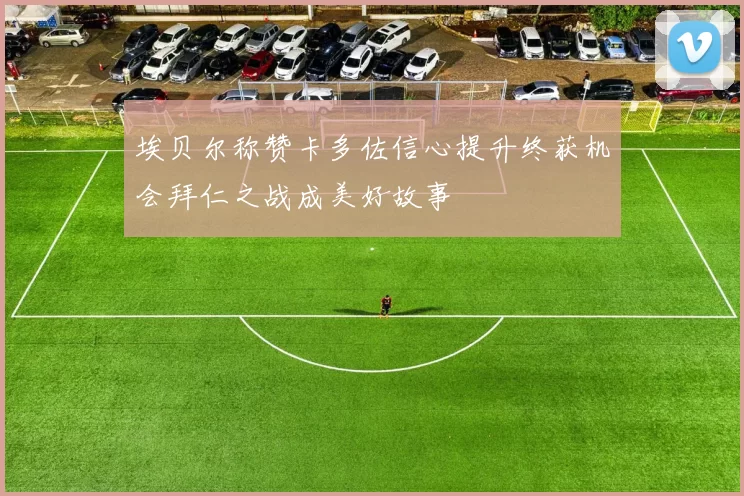 埃贝尔称赞卡多佐信心提升终获机会拜仁之战成美好故事