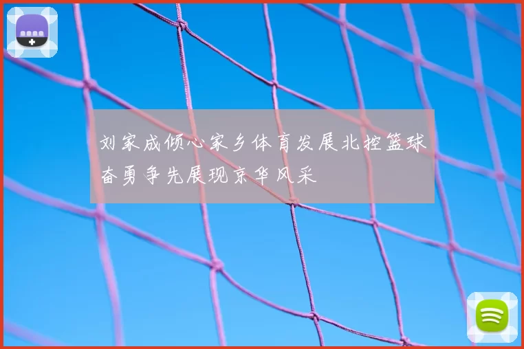 刘家成倾心家乡体育发展北控篮球奋勇争先展现京华风采