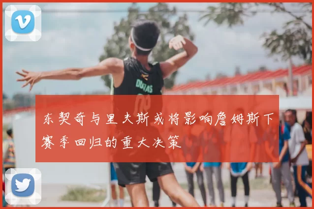 东契奇与里夫斯或将影响詹姆斯下赛季回归的重大决策