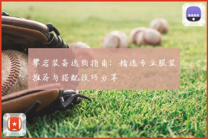 攀岩装备选购指南:精选专业服装推荐与搭配技巧分享