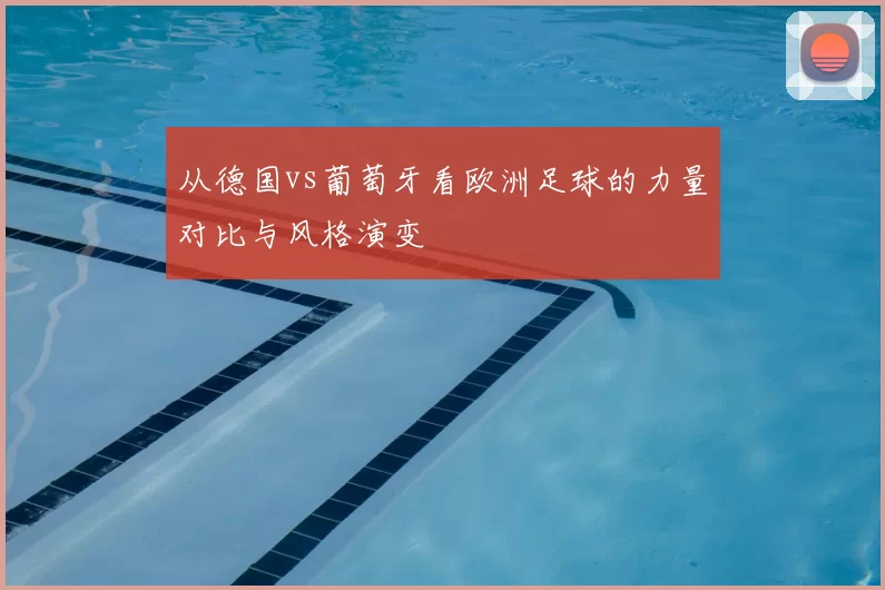 从德国vs葡萄牙看欧洲足球的力量对比与风格演变