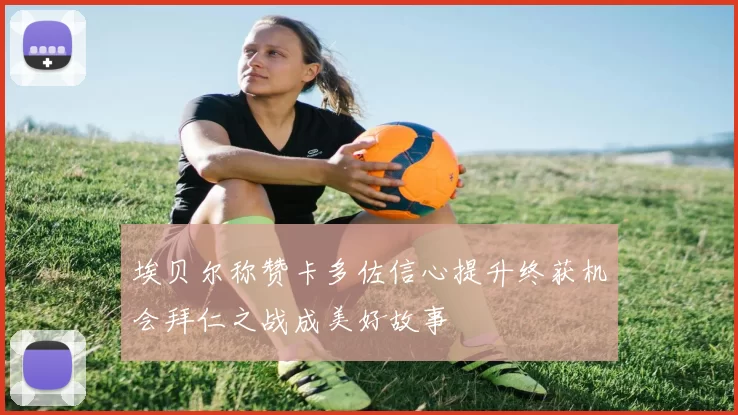埃贝尔称赞卡多佐信心提升终获机会拜仁之战成美好故事