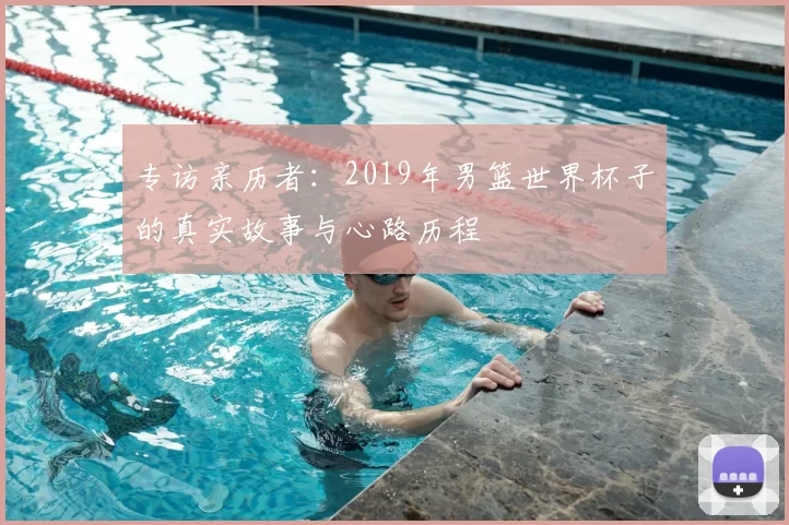 专访亲历者:2019年男篮世界杯子的真实故事与心路历程