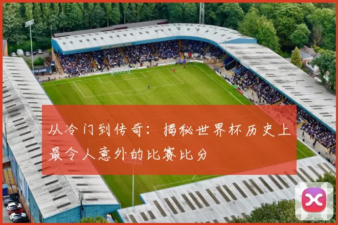 从冷门到传奇:揭秘世界杯历史上最令人意外的比赛比分