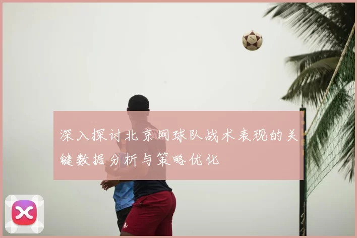 深入探讨北京网球队战术表现的关键数据分析与策略优化