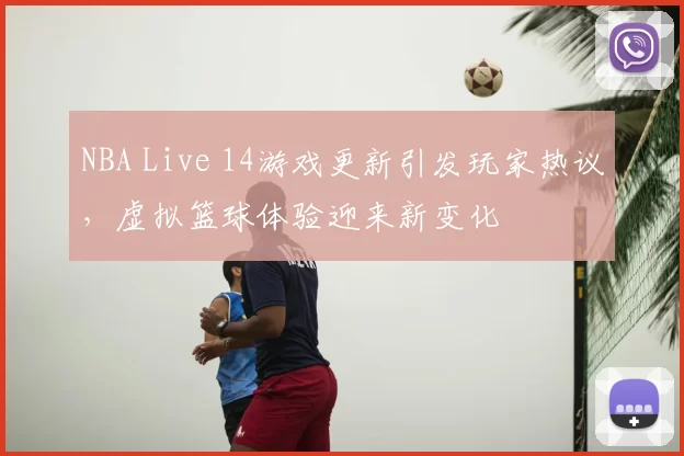 NBA Live 14游戏更新引发玩家热议，虚拟篮球体验迎来新变化
