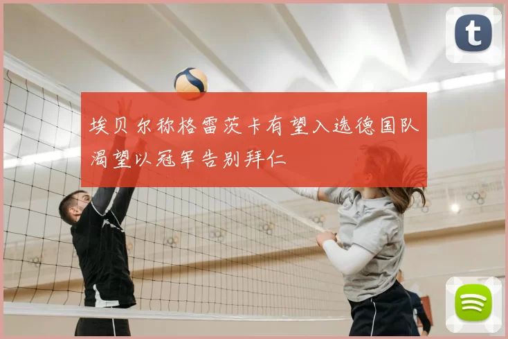 埃贝尔称格雷茨卡有望入选德国队渴望以冠军告别拜仁