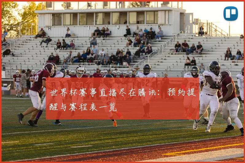 世界杯赛事直播尽在腾讯:预约提醒与赛程表一览