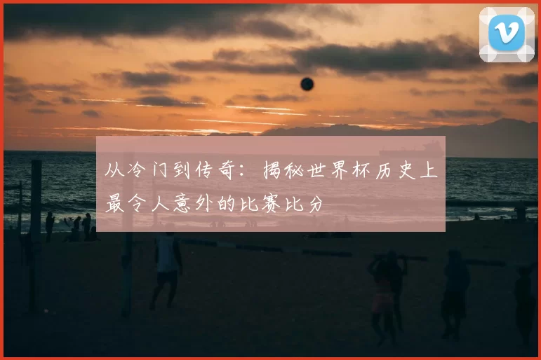 从冷门到传奇:揭秘世界杯历史上最令人意外的比赛比分