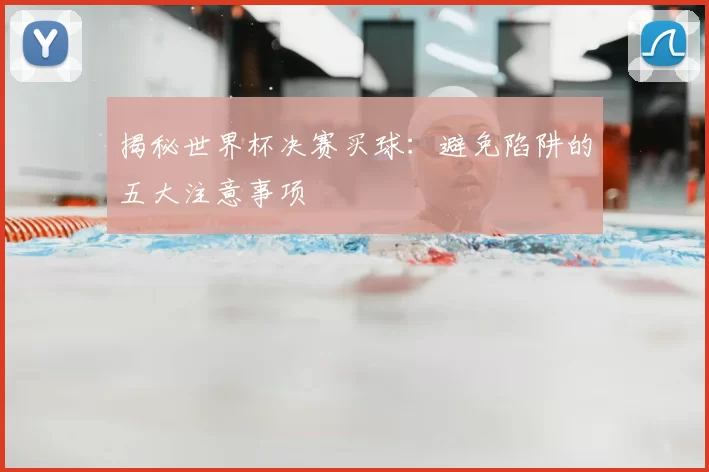 揭秘世界杯决赛买球：避免陷阱的五大注意事项