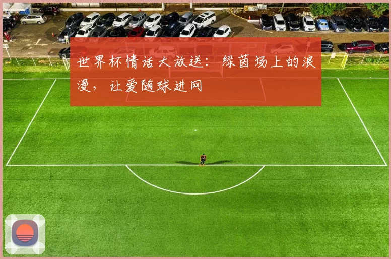 世界杯情话大放送:绿茵场上的浪漫,让爱随球进网