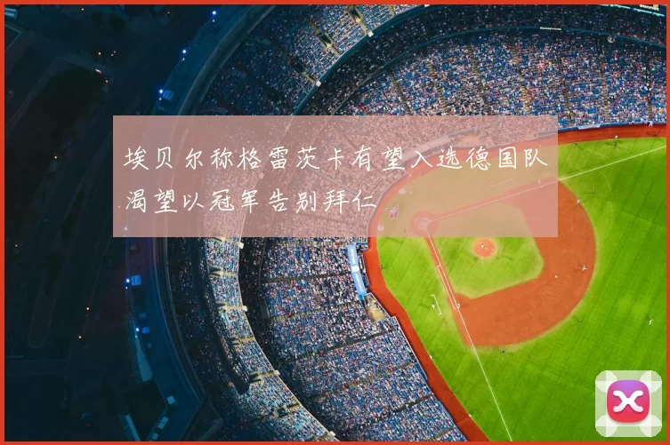 埃贝尔称格雷茨卡有望入选德国队渴望以冠军告别拜仁