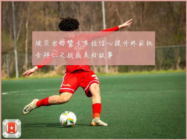 埃贝尔称赞卡多佐信心提升终获机会拜仁之战成美好故事