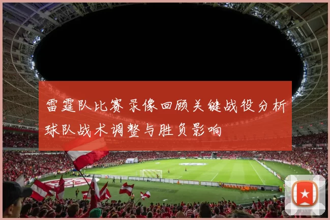 雷霆队比赛录像回顾关键战役分析球队战术调整与胜负影响