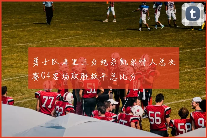 勇士队库里三分绝杀凯尔特人总决赛G4客场取胜扳平总比分