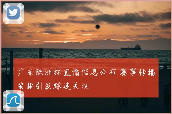 广东欧洲杯直播信息公布 赛事转播安排引发球迷关注