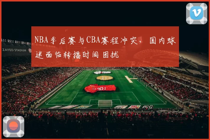 NBA季后赛与CBA赛程冲突,国内球迷面临转播时间困扰