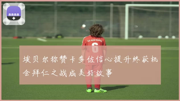 埃贝尔称赞卡多佐信心提升终获机会拜仁之战成美好故事