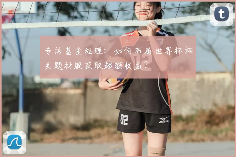 专访基金经理：如何布局世界杯相关题材股获取超额收益？