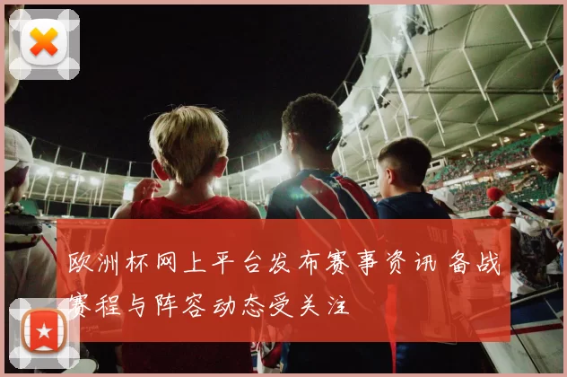 欧洲杯网上平台发布赛事资讯 备战赛程与阵容动态受关注