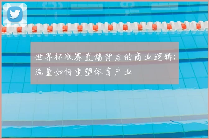 世界杯联赛直播背后的商业逻辑：流量如何重塑体育产业