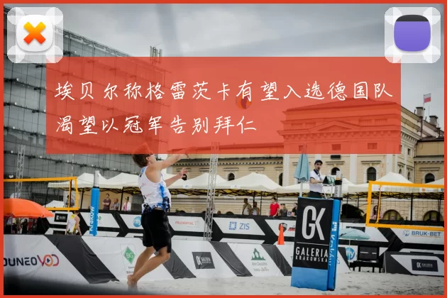 埃贝尔称格雷茨卡有望入选德国队渴望以冠军告别拜仁