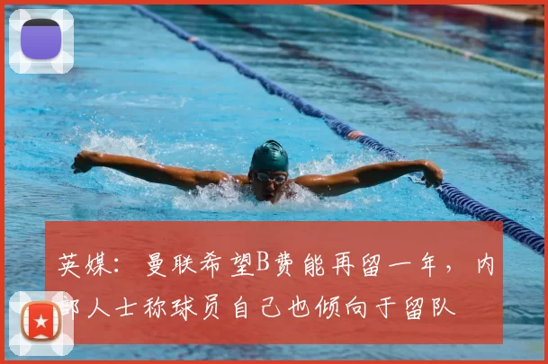 英媒:曼联希望B费能再留一年,内部人士称球员自己也倾向于留队