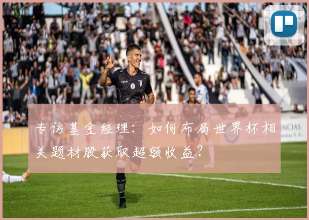 专访基金经理：如何布局世界杯相关题材股获取超额收益？