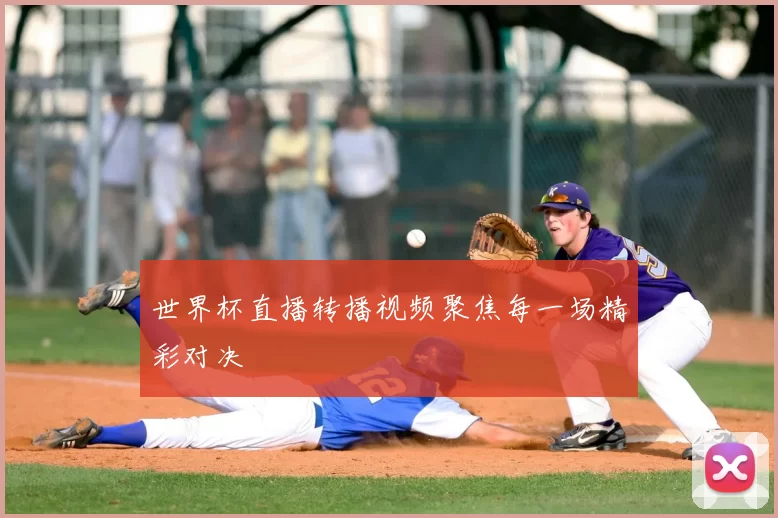 世界杯直播转播视频聚焦每一场精彩对决