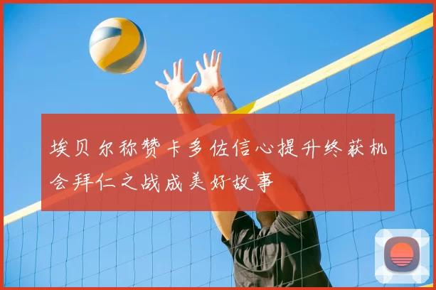 埃贝尔称赞卡多佐信心提升终获机会拜仁之战成美好故事