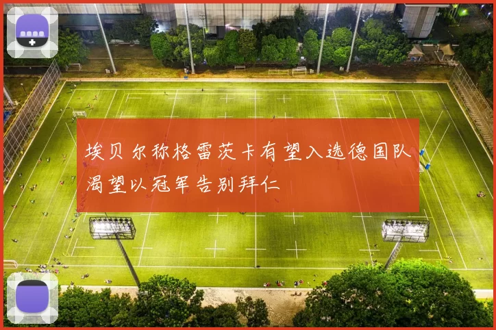 埃贝尔称格雷茨卡有望入选德国队渴望以冠军告别拜仁