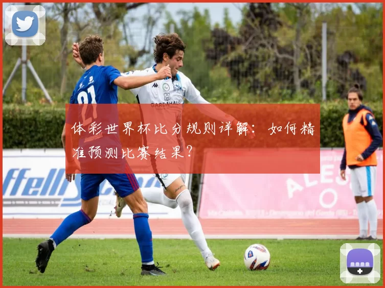 体彩世界杯比分规则详解：如何精准预测比赛结果？