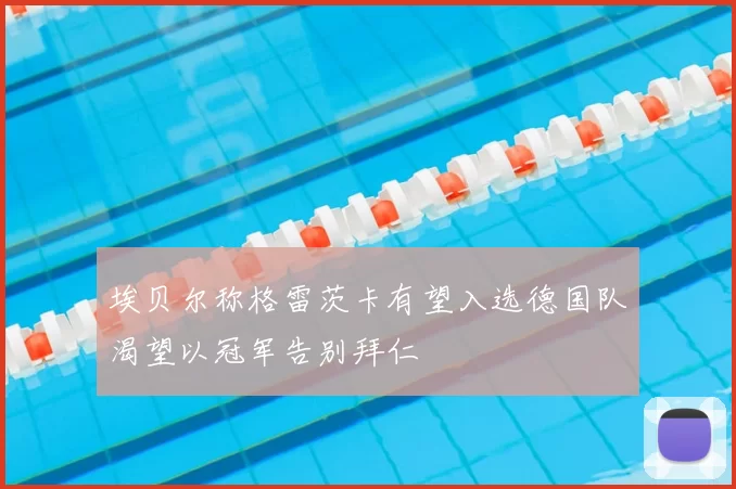埃贝尔称格雷茨卡有望入选德国队渴望以冠军告别拜仁