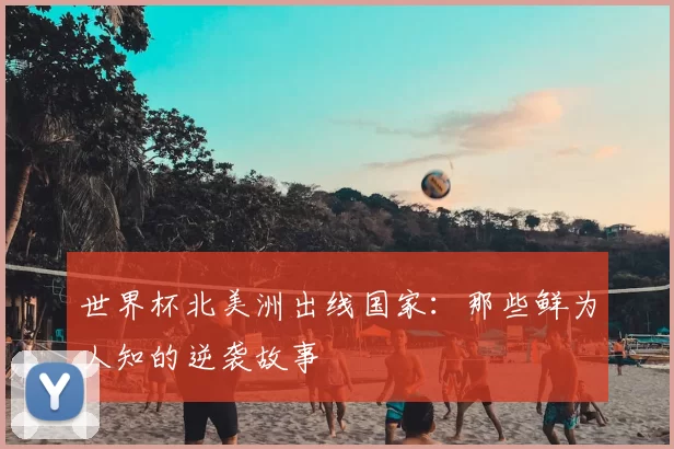 世界杯北美洲出线国家:那些鲜为人知的逆袭故事