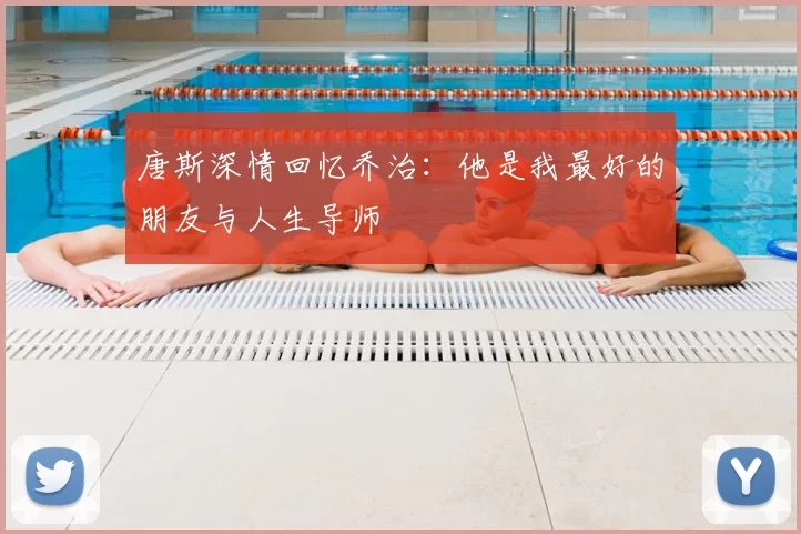 唐斯深情回忆乔治:他是我最好的朋友与人生导师